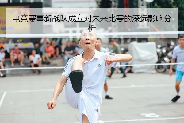 电竞赛事新战队成立对未来比赛的深远影响分析